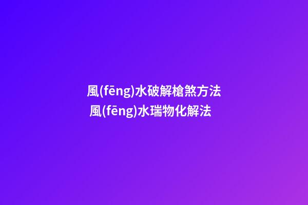風(fēng)水破解槍煞方法 風(fēng)水瑞物化解法